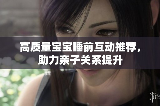 高質(zhì)量寶寶睡前互動推薦，助力親子關(guān)系提升