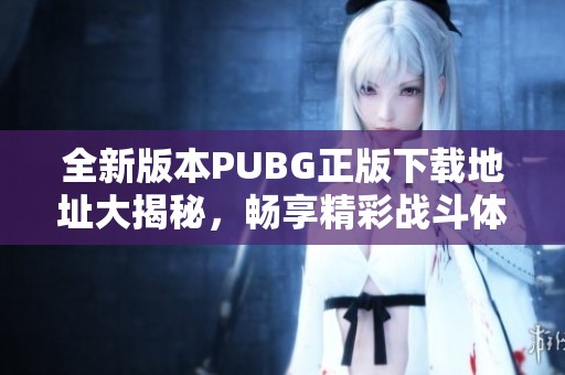 全新版本PUBG正版下載地址大揭秘，暢享精彩戰(zhàn)斗體驗(yàn)