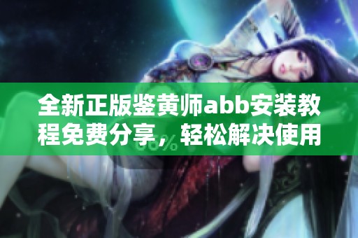全新正版鑒黃師abb安裝教程免費(fèi)分享，輕松解決使用難題