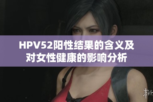 HPV52陽性結(jié)果的含義及對女性健康的影響分析