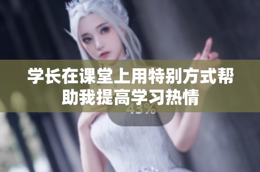 學(xué)長在課堂上用特別方式幫助我提高學(xué)習(xí)熱情