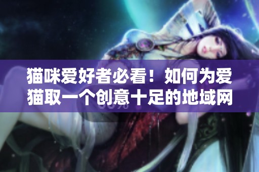 貓咪愛好者必看！如何為愛貓取一個(gè)創(chuàng)意十足的地域網(wǎng)名