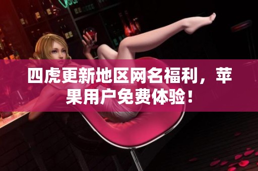 四虎更新地區(qū)網(wǎng)名福利，蘋果用戶免費體驗！