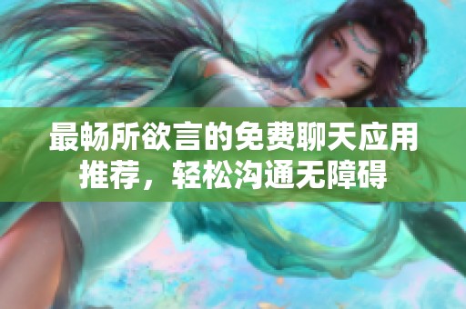 最暢所欲言的免費(fèi)聊天應(yīng)用推薦，輕松溝通無障礙