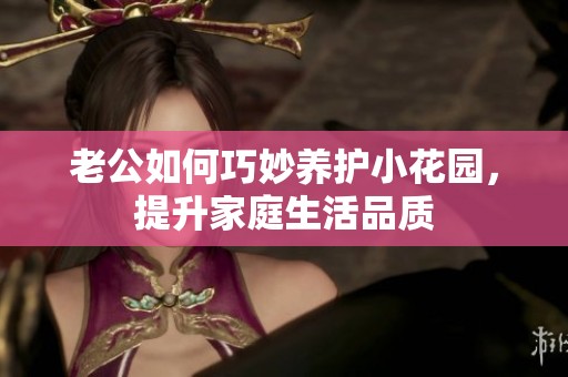 老公如何巧妙養(yǎng)護(hù)小花園，提升家庭生活品質(zhì)