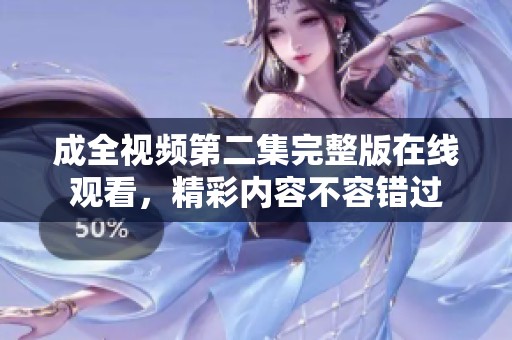 成全視頻第二集完整版在線觀看，精彩內(nèi)容不容錯(cuò)過