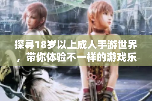 探尋18歲以上成人手游世界，帶你體驗(yàn)不一樣的游戲樂(lè)趣