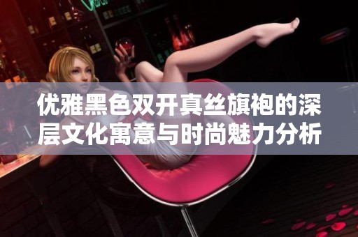 優(yōu)雅黑色雙開真絲旗袍的深層文化寓意與時尚魅力分析