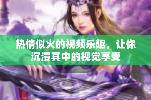 熱情似火的視頻樂趣，讓你沉浸其中的視覺享受