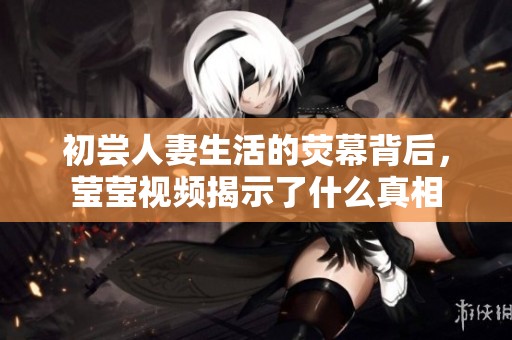 初嘗人妻生活的熒幕背后，瑩瑩視頻揭示了什么真相