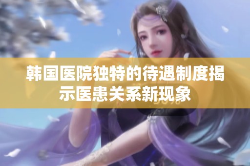 韓國醫(yī)院獨特的待遇制度揭示醫(yī)患關(guān)系新現(xiàn)象