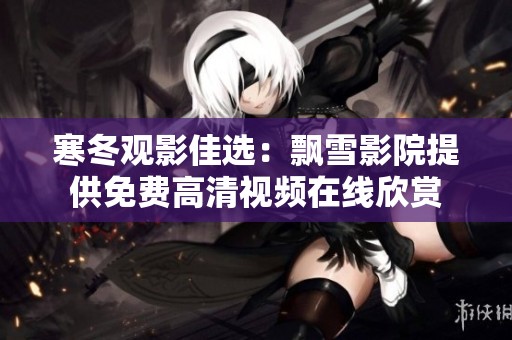 寒冬觀影佳選：飄雪影院提供免費高清視頻在線欣賞