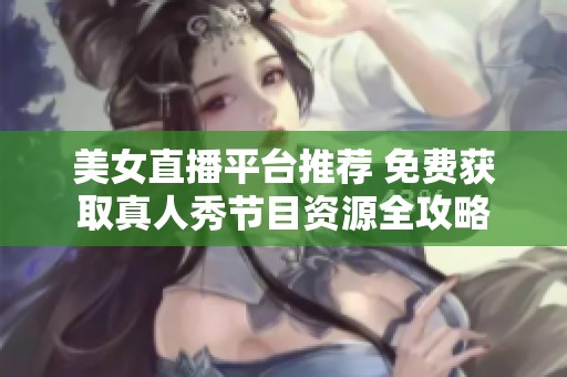 美女直播平臺推薦 免費獲取真人秀節(jié)目資源全攻略