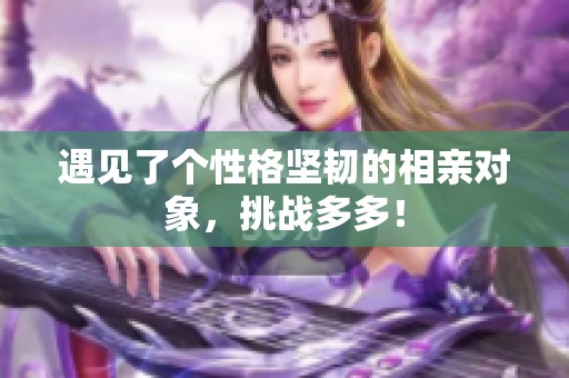 遇見了個(gè)性格堅(jiān)韌的相親對(duì)象，挑戰(zhàn)多多！