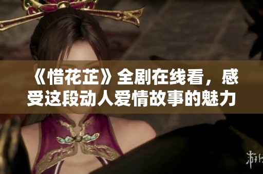 《惜花芷》全劇在線看，感受這段動人愛情故事的魅力