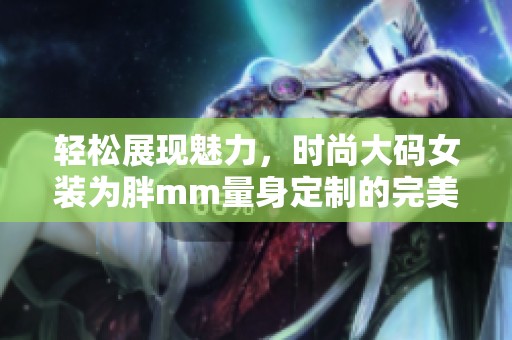 輕松展現(xiàn)魅力，時(shí)尚大碼女裝為胖mm量身定制的完美選擇