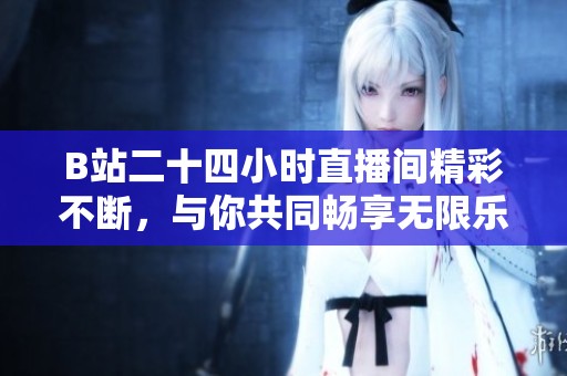 B站二十四小時直播間精彩不斷，與你共同暢享無限樂趣