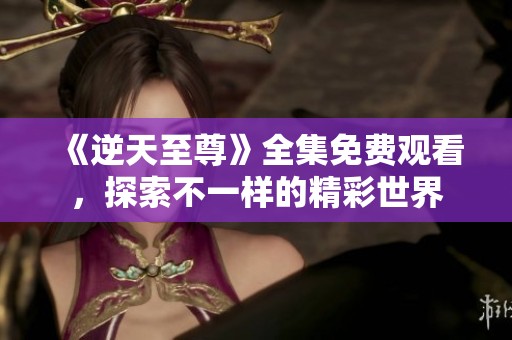 《逆天至尊》全集免費(fèi)觀看，探索不一樣的精彩世界