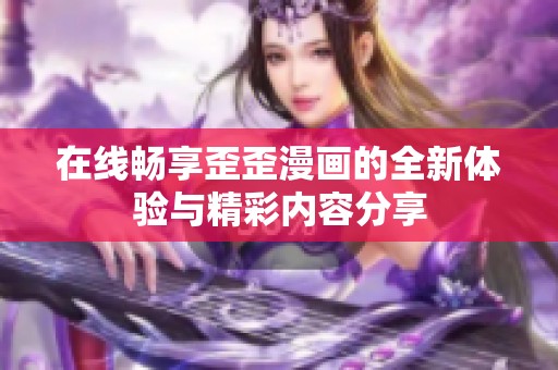 在線(xiàn)暢享歪歪漫畫(huà)的全新體驗(yàn)與精彩內(nèi)容分享 在線(xiàn)暢享歪歪漫畫(huà)的全新體驗(yàn)與精彩內(nèi)容分享