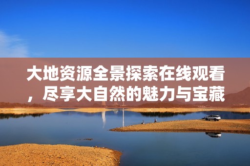 大地資源全景探索在線觀看，盡享大自然的魅力與寶藏
