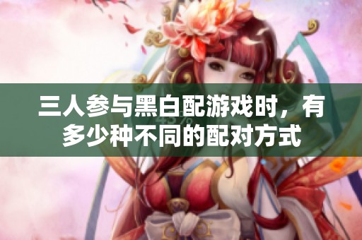 三人參與黑白配游戲時，有多少種不同的配對方式
