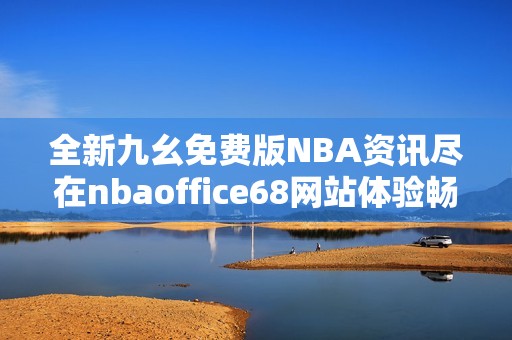 全新九幺免費版NBA資訊盡在nbaoffice68網(wǎng)站體驗暢快籃球樂趣