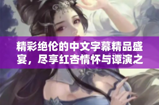精彩絕倫的中文字幕精品盛宴，盡享紅杏情懷與譚演之美