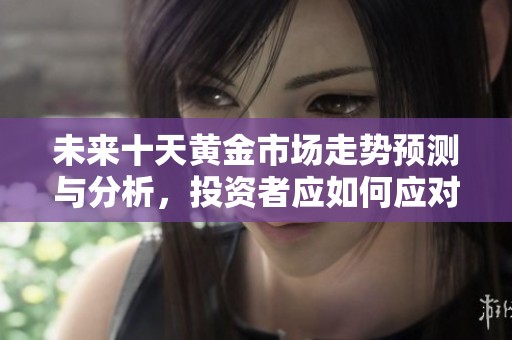 未來十天黃金市場走勢預測與分析，投資者應如何應對