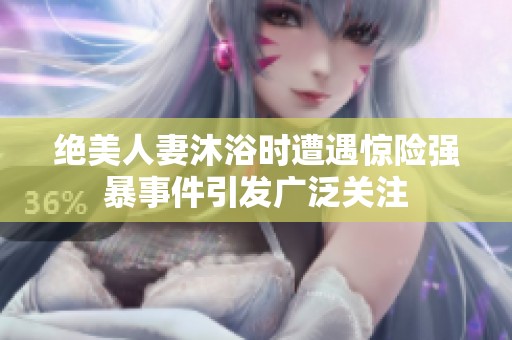絕美人妻沐浴時遭遇驚險強暴事件引發(fā)廣泛關(guān)注