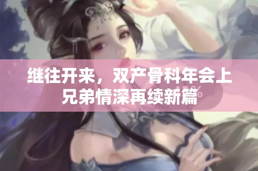 繼往開來，雙產(chǎn)骨科年會上兄弟情深再續(xù)新篇