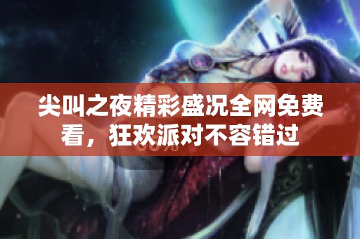 尖叫之夜精彩盛況全網(wǎng)免費看，狂歡派對不容錯過