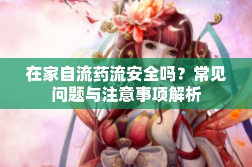 在家自流藥流安全嗎？常見問題與注意事項解析