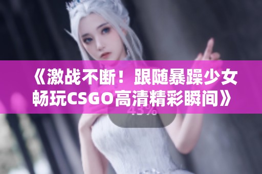 《激戰(zhàn)不斷！跟隨暴躁少女暢玩CSGO高清精彩瞬間》