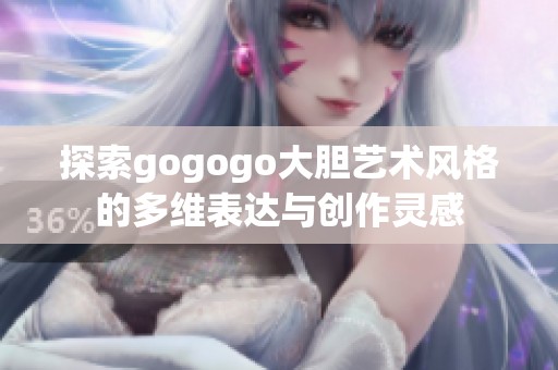 探索gogogo大膽藝術風格的多維表達與創(chuàng)作靈感