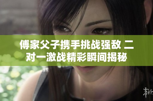 傅家父子攜手挑戰(zhàn)強(qiáng)敵 二對一激戰(zhàn)精彩瞬間揭秘