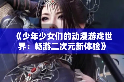 《少年少女們的動漫游戲世界：暢游二次元新體驗(yàn)》