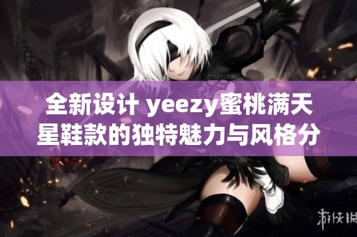 全新設(shè)計(jì) yeezy蜜桃滿天星鞋款的獨(dú)特魅力與風(fēng)格分析