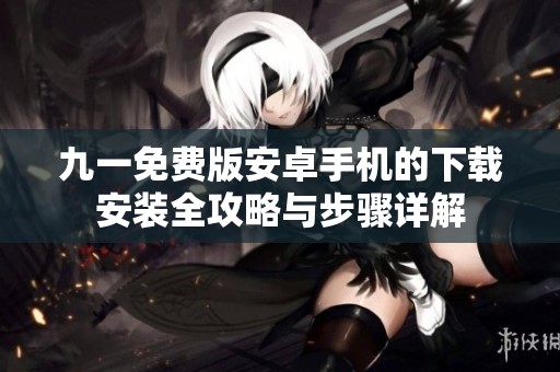 九一免費版安卓手機的下載安裝全攻略與步驟詳解