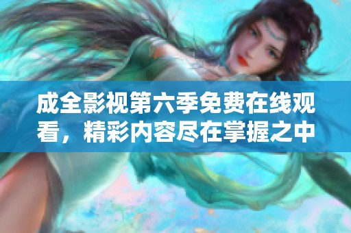 成全影視第六季免費(fèi)在線觀看，精彩內(nèi)容盡在掌握之中