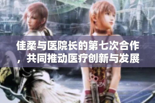 佳柔與醫(yī)院長的第七次合作，共同推動醫(yī)療創(chuàng)新與發(fā)展