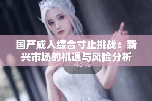 國產成人綜合寸止挑戰(zhàn)：新興市場的機遇與風險分析