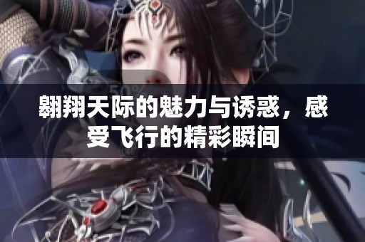 翱翔天際的魅力與誘惑，感受飛行的精彩瞬間