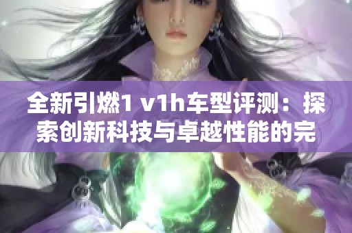 全新引燃1 v1h車型評測：探索創(chuàng)新科技與卓越性能的完美結(jié)合