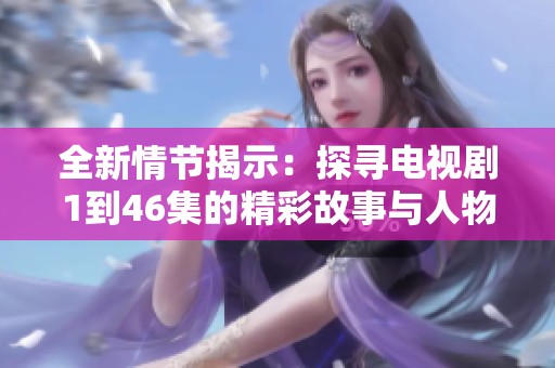 全新情節(jié)揭示：探尋電視劇1到46集的精彩故事與人物發(fā)展