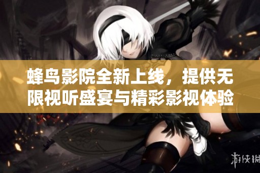 蜂鳥影院全新上線，提供無限視聽盛宴與精彩影視體驗