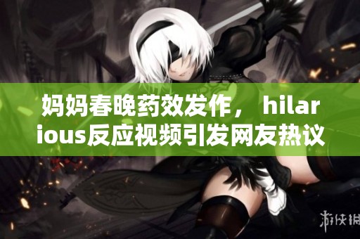 媽媽春晚藥效發(fā)作， hilarious反應(yīng)視頻引發(fā)網(wǎng)友熱議