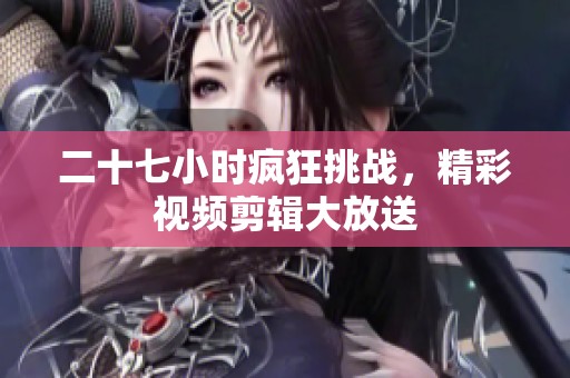 二十七小時瘋狂挑戰(zhàn)，精彩視頻剪輯大放送