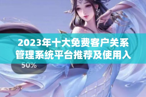 2023年十大免費客戶關(guān)系管理系統(tǒng)平臺推薦及使用入口