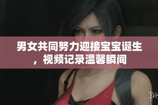 男女共同努力迎接寶寶誕生，視頻記錄溫馨瞬間