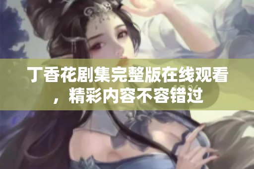 丁香花劇集完整版在線觀看，精彩內(nèi)容不容錯過
